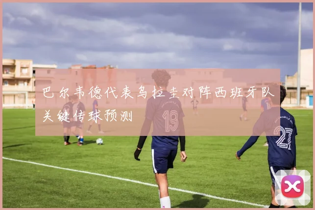 巴尔韦德代表乌拉圭对阵西班牙队关键传球预测
