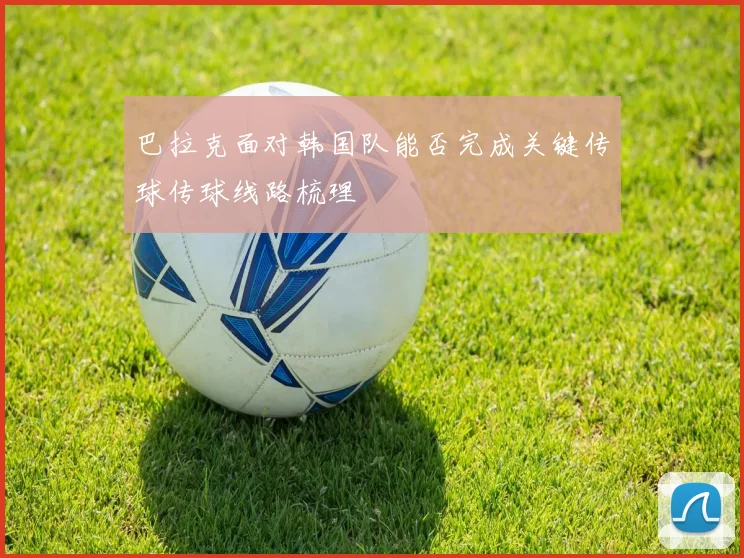 巴拉克面对韩国队能否完成关键传球传球线路梳理