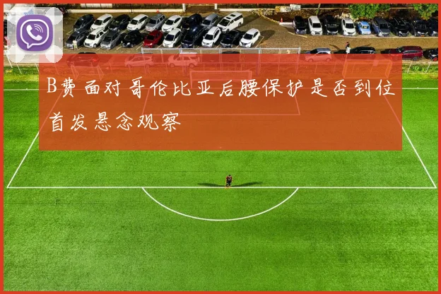 B费面对哥伦比亚后腰保护是否到位首发悬念观察
