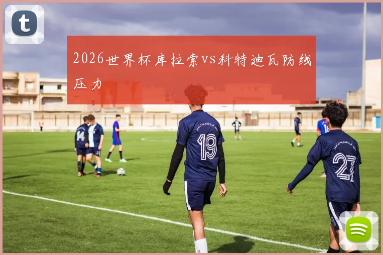 2026世界杯库拉索vs科特迪瓦防线压力
