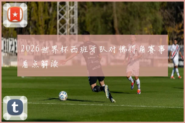 2026世界杯西班牙队对佛得角赛事看点解读