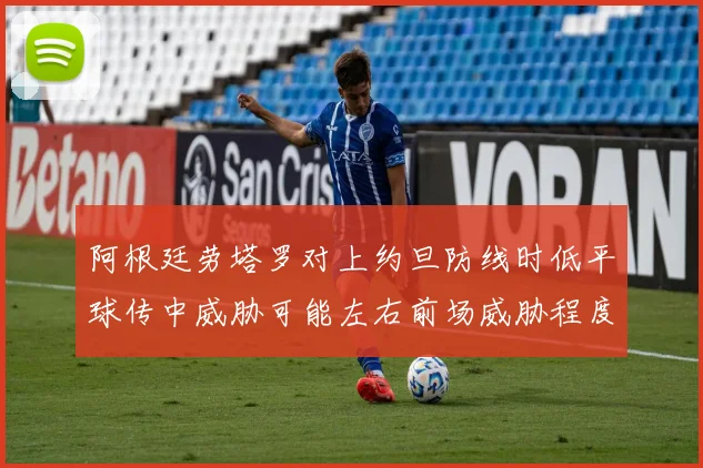 阿根廷劳塔罗对上约旦防线时低平球传中威胁可能左右前场威胁程度