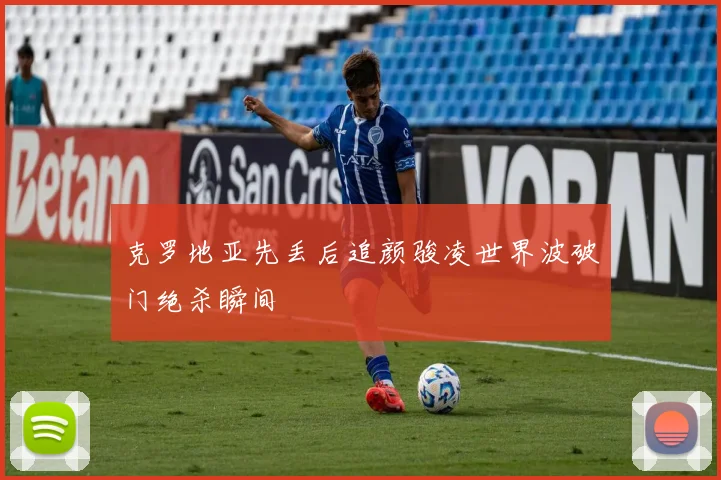 克罗地亚先丢后追颜骏凌世界波破门绝杀瞬间