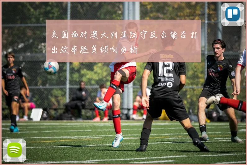 美国面对澳大利亚防守反击能否打出效率胜负倾向分析