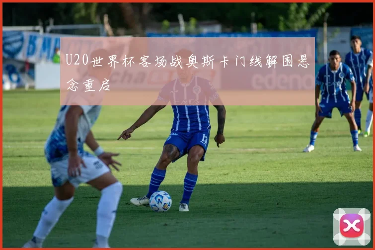 U20世界杯客场战奥斯卡门线解围悬念重启