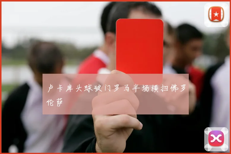 卢卡库头球破门罗马半场横扫佛罗伦萨