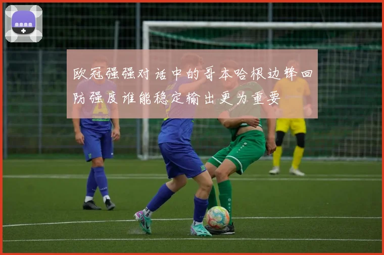 欧冠强强对话中的哥本哈根边锋回防强度谁能稳定输出更为重要