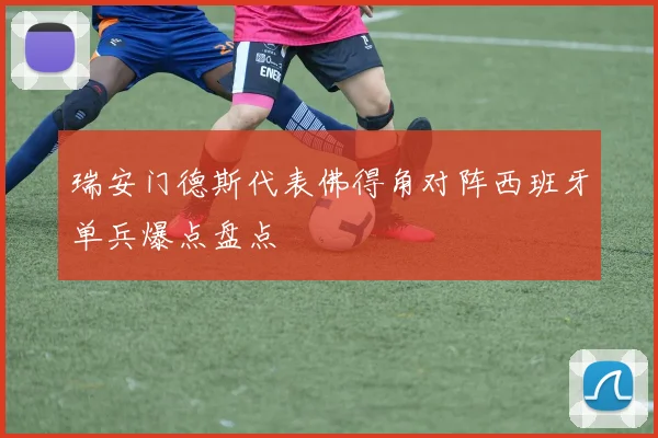 瑞安门德斯代表佛得角对阵西班牙单兵爆点盘点