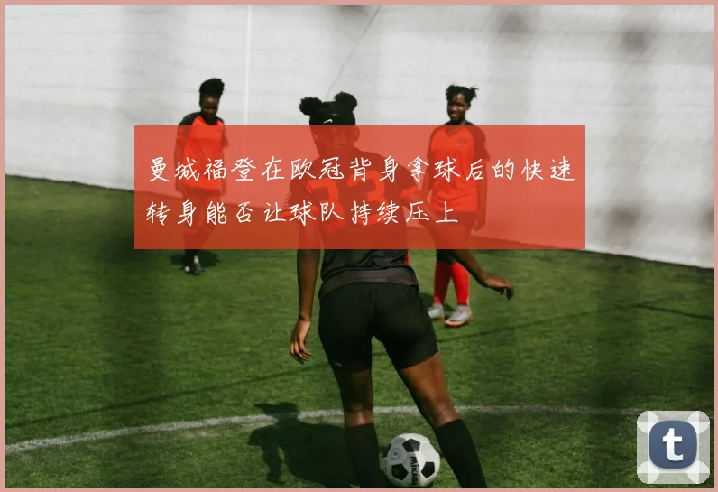 曼城福登在欧冠背身拿球后的快速转身能否让球队持续压上