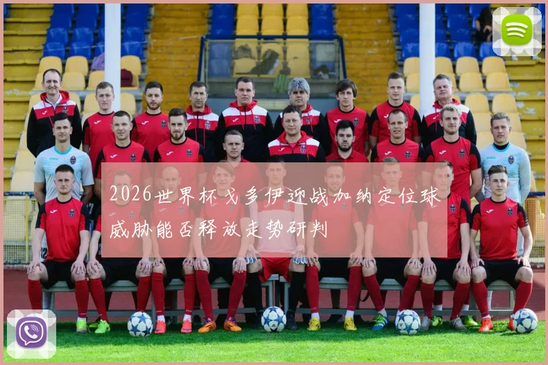 2026世界杯戈多伊迎战加纳定位球威胁能否释放走势研判