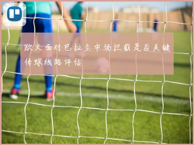 欧文面对巴拉圭中场拦截是否关键传球线路评估