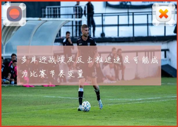 多库迎战埃及反击推进速度可能成为比赛节奏变量