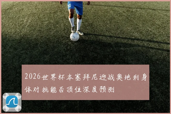 2026世界杯本塞拜尼迎战奥地利身体对抗能否顶住深度预测