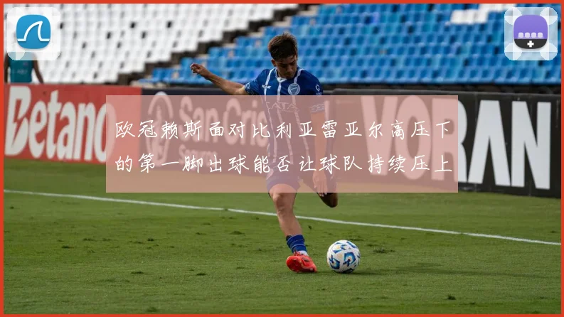 欧冠赖斯面对比利亚雷亚尔高压下的第一脚出球能否让球队持续压上