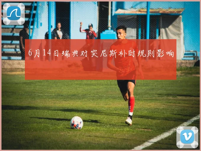 6月14日瑞典对突尼斯补时规则影响