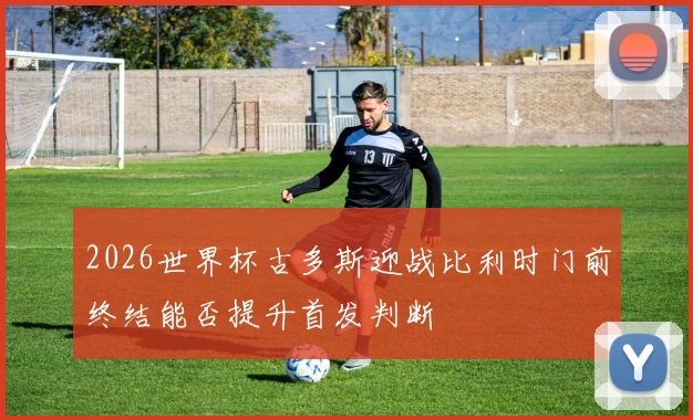 2026世界杯古多斯迎战比利时门前终结能否提升首发判断
