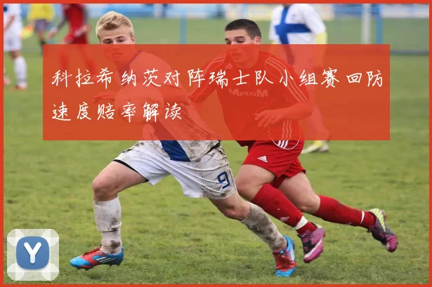 科拉希纳茨对阵瑞士队小组赛回防速度赔率解读