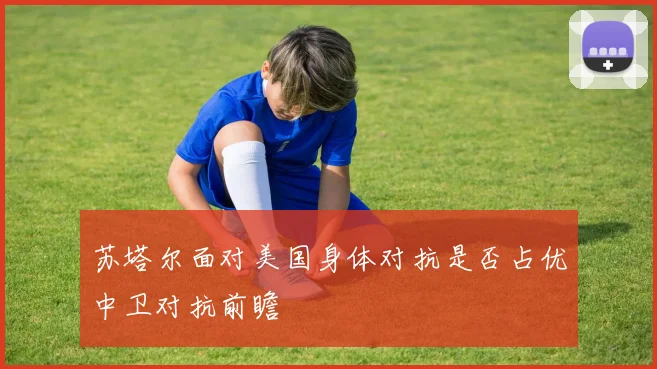 苏塔尔面对美国身体对抗是否占优中卫对抗前瞻