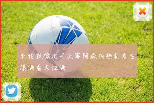 北伦敦德比半决赛阿森纳热刺看台爆满看点拉满