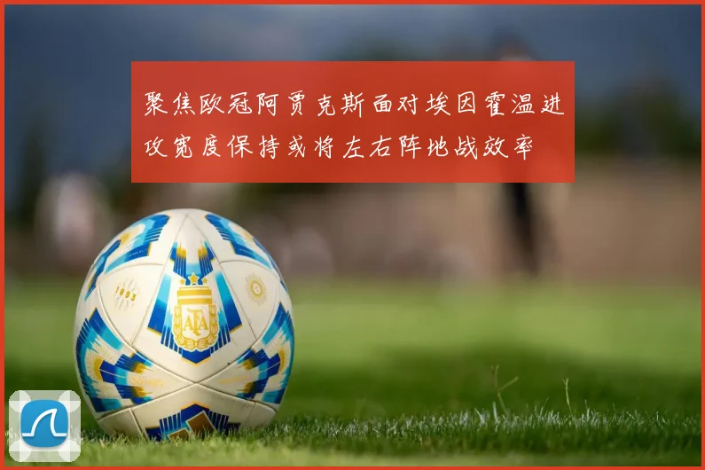 聚焦欧冠阿贾克斯面对埃因霍温进攻宽度保持或将左右阵地战效率