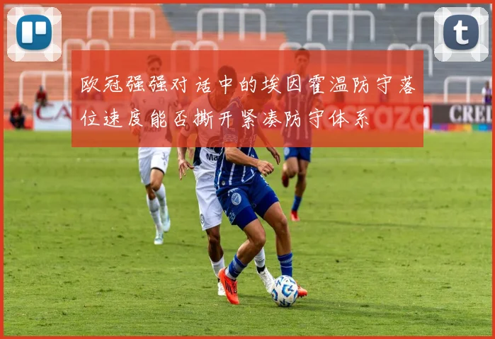 欧冠强强对话中的埃因霍温防守落位速度能否撕开紧凑防守体系