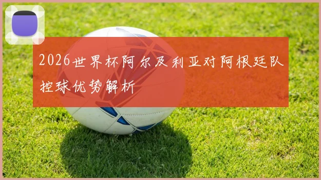 2026世界杯阿尔及利亚对阿根廷队控球优势解析