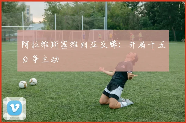 阿拉维斯塞维利亚交锋：开局十五分争主动