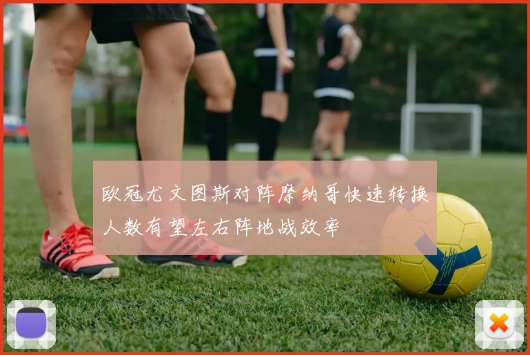 欧冠尤文图斯对阵摩纳哥快速转换人数有望左右阵地战效率