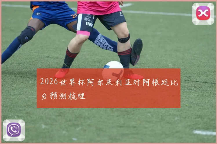 2026世界杯阿尔及利亚对阿根廷比分预测梳理