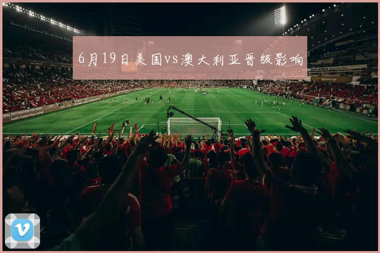 6月19日美国vs澳大利亚晋级影响