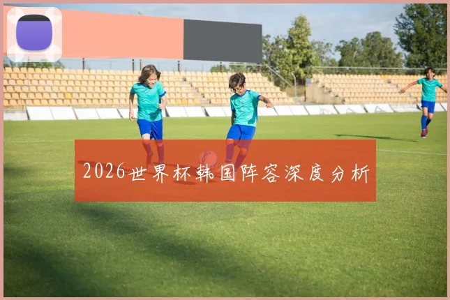 2026世界杯韩国阵容深度分析