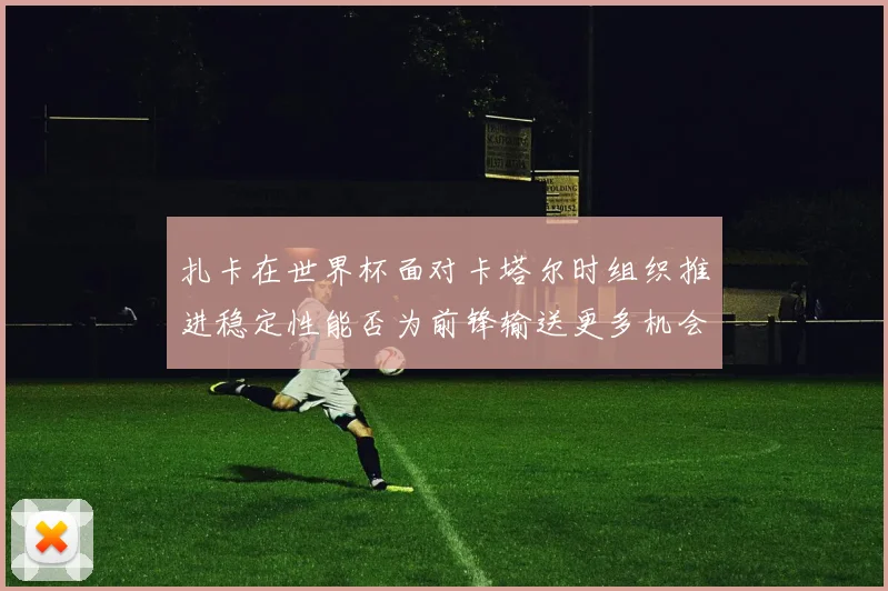 扎卡在世界杯面对卡塔尔时组织推进稳定性能否为前锋输送更多机会