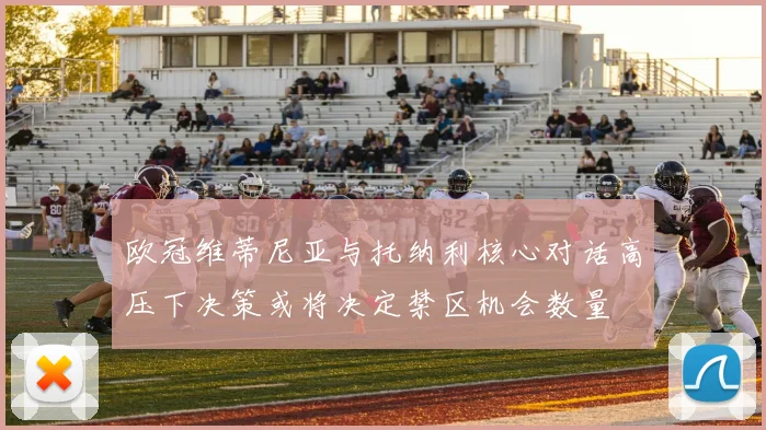 欧冠维蒂尼亚与托纳利核心对话高压下决策或将决定禁区机会数量
