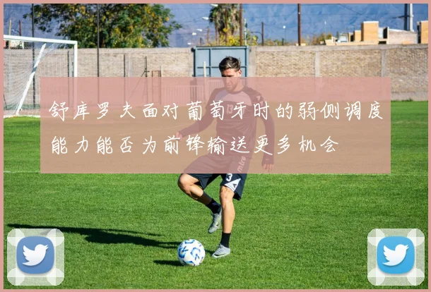 舒库罗夫面对葡萄牙时的弱侧调度能力能否为前锋输送更多机会