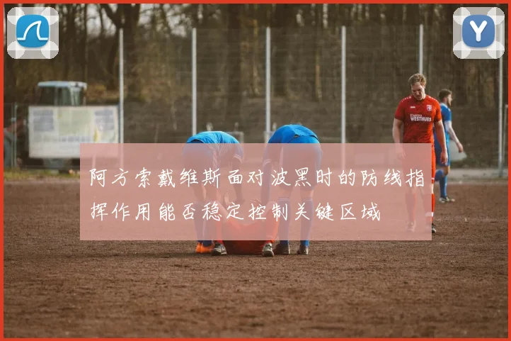 阿方索戴维斯面对波黑时的防线指挥作用能否稳定控制关键区域