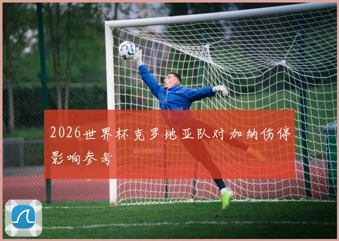 2026世界杯克罗地亚队对加纳伤停影响参考