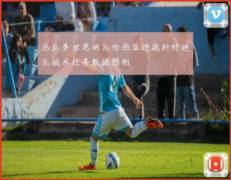 厄瓜多尔恩纳瓦伦西亚迎战科特迪瓦战术任务数据预测