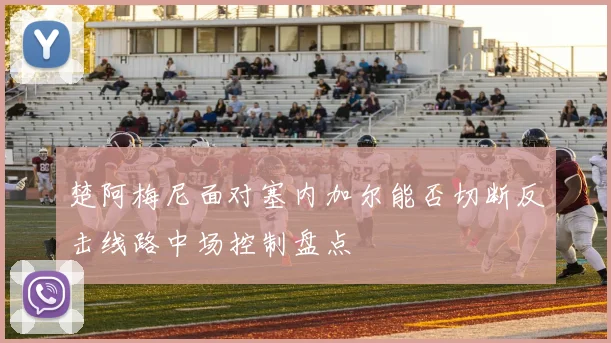 楚阿梅尼面对塞内加尔能否切断反击线路中场控制盘点