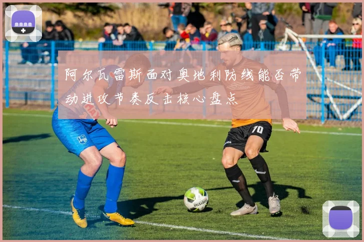 阿尔瓦雷斯面对奥地利防线能否带动进攻节奏反击核心盘点