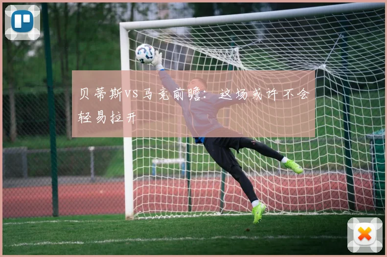 贝蒂斯vs马竞前瞻:这场或许不会轻易拉开