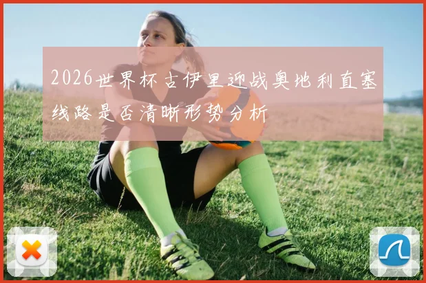2026世界杯古伊里迎战奥地利直塞线路是否清晰形势分析