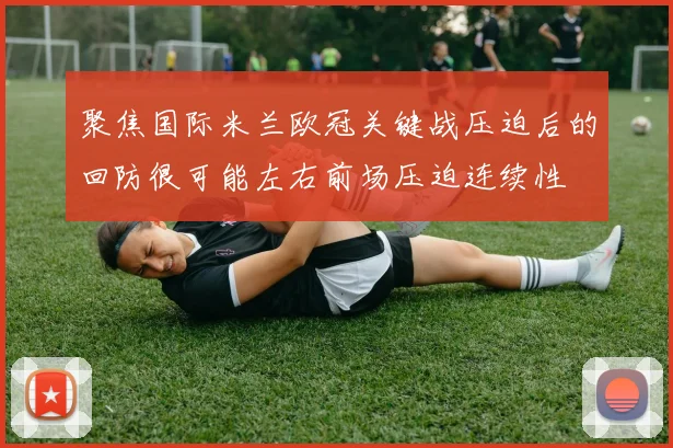 聚焦国际米兰欧冠关键战压迫后的回防很可能左右前场压迫连续性