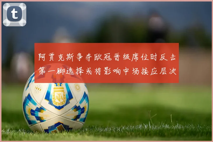 阿贾克斯争夺欧冠晋级席位时反击第一脚选择或将影响中场接应层次