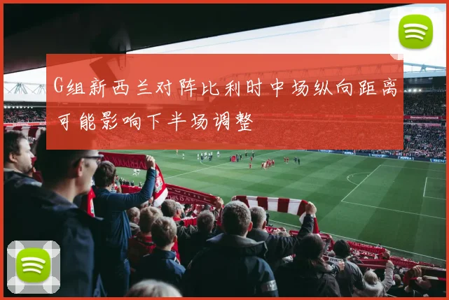 G组新西兰对阵比利时中场纵向距离可能影响下半场调整