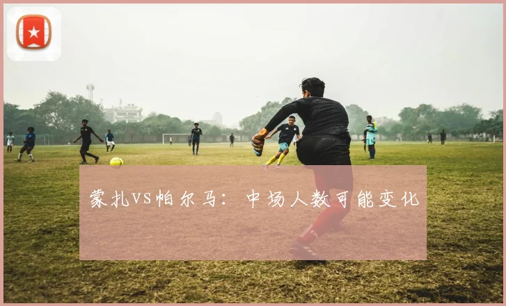 蒙扎vs帕尔马：中场人数可能变化