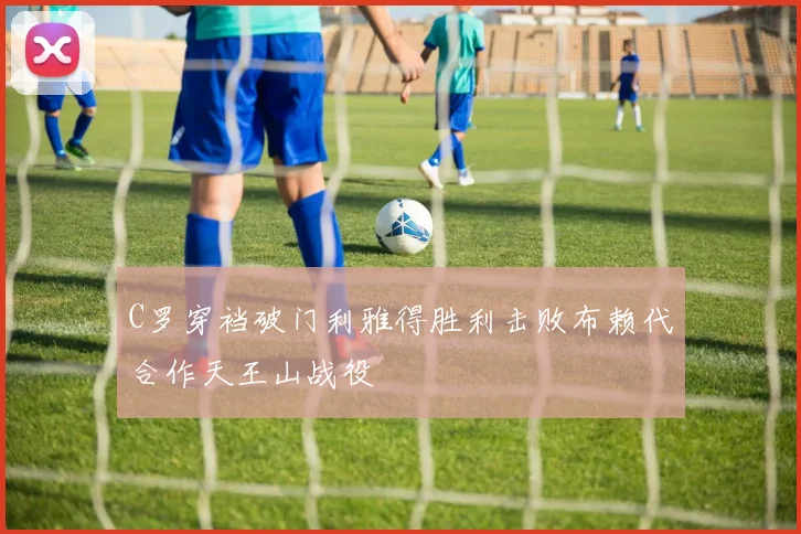 C罗穿裆破门利雅得胜利击败布赖代合作天王山战役