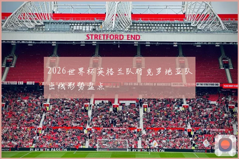 2026世界杯英格兰队对克罗地亚队出线形势盘点
