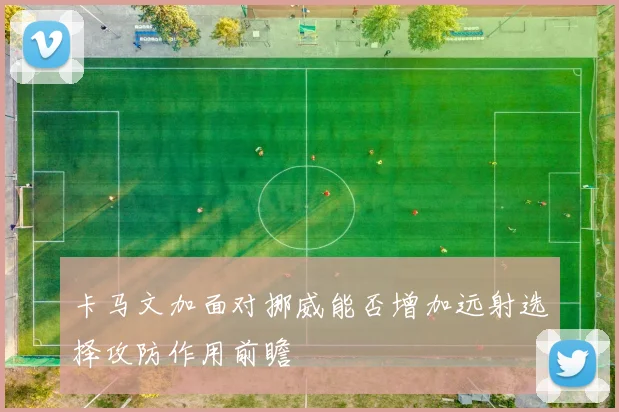 卡马文加面对挪威能否增加远射选择攻防作用前瞻