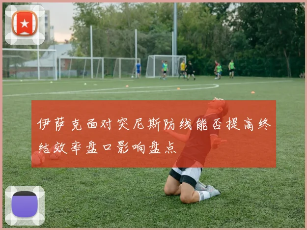 伊萨克面对突尼斯防线能否提高终结效率盘口影响盘点