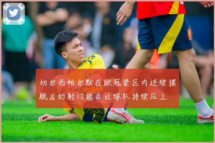 切尔西帕尔默在欧冠禁区内连续摆脱后的射门能否让球队持续压上